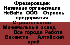 Фрезеровщик › Название организации ­ НеВаНи, ООО › Отрасль предприятия ­ Строительство › Минимальный оклад ­ 60 000 - Все города Работа » Вакансии   . Алтайский край